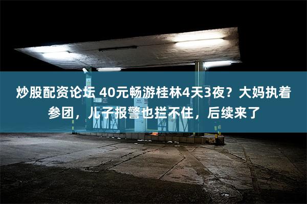 炒股配资论坛 40元畅游桂林4天3夜？大妈执着参团，儿子报警也拦不住，后续来了