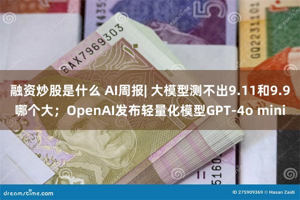 融资炒股是什么 AI周报| 大模型测不出9.11和9.9哪个大；OpenAI发布轻量化模型GPT-4o mini