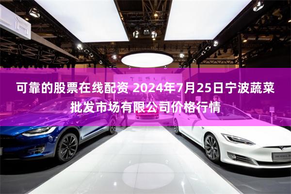 可靠的股票在线配资 2024年7月25日宁波蔬菜批发市场有限公司价格行情