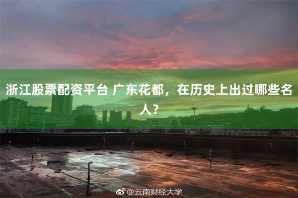 浙江股票配资平台 广东花都，在历史上出过哪些名人？