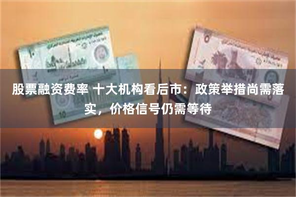 股票融资费率 十大机构看后市：政策举措尚需落实，价格信号仍需等待