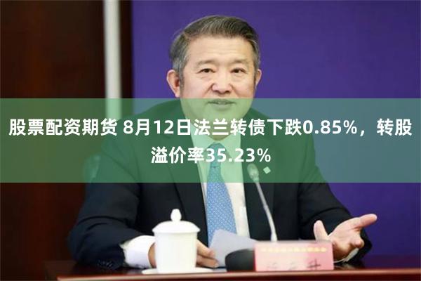 股票配资期货 8月12日法兰转债下跌0.85%，转股溢价率35.23%