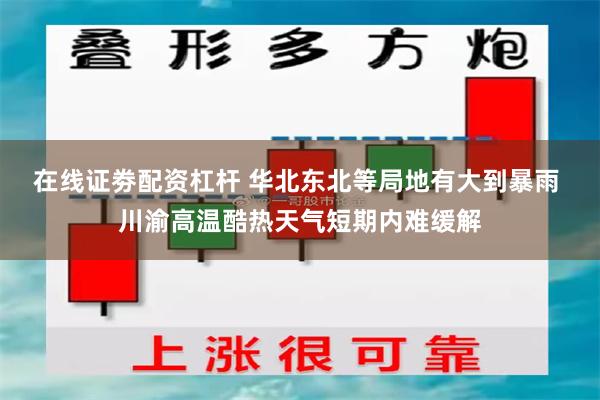 在线证劵配资杠杆 华北东北等局地有大到暴雨 川渝高温酷热天气短期内难缓解