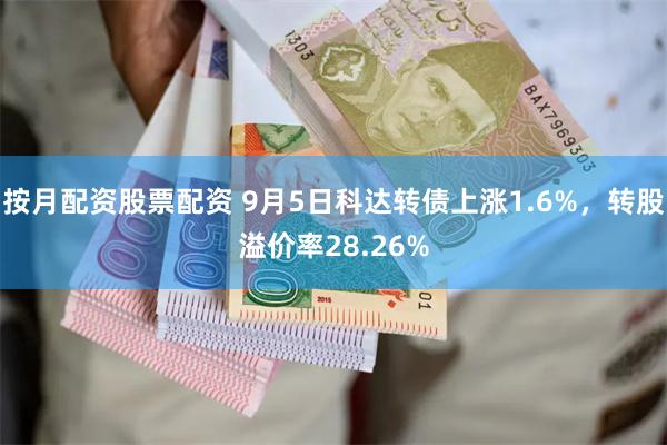 按月配资股票配资 9月5日科达转债上涨1.6%，转股溢价率28.26%