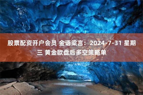 股票配资开户会员 金语梁言：2024-7-31 星期三 黄金欧盘后多空策略单