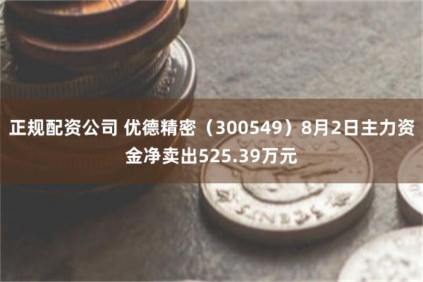 正规配资公司 优德精密（300549）8月2日主力资金净卖出525.39万元