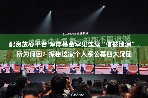 配资放心平台 淳厚基金罕见连续“信披遗漏”，所为何因？探秘这家个人系公募四大疑团