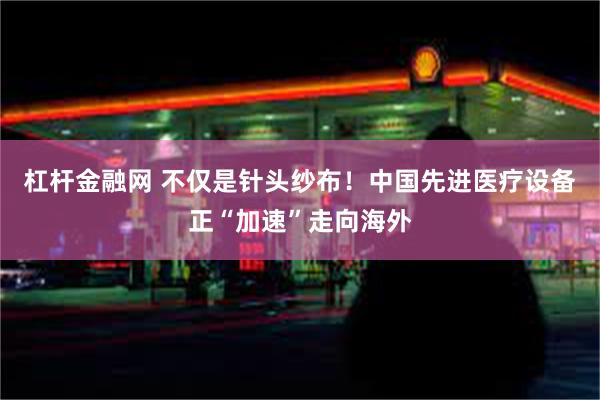 杠杆金融网 不仅是针头纱布！中国先进医疗设备正“加速”走向海外