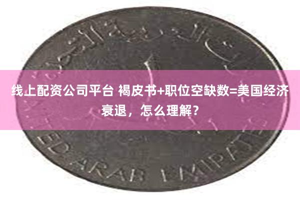 线上配资公司平台 褐皮书+职位空缺数=美国经济衰退，怎么理解？