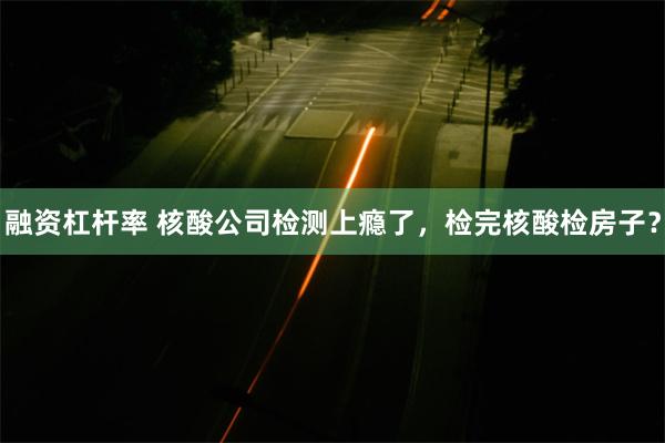 融资杠杆率 核酸公司检测上瘾了，检完核酸检房子？