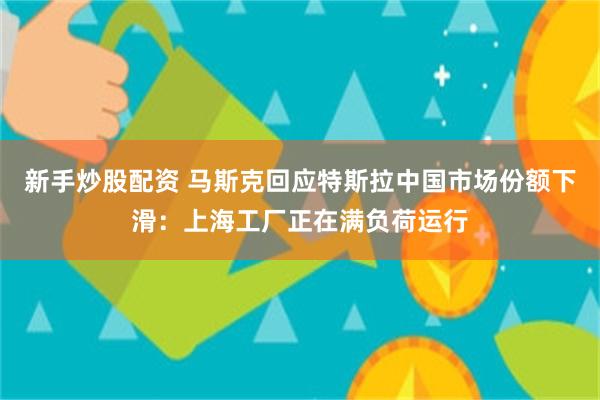 新手炒股配资 马斯克回应特斯拉中国市场份额下滑：上海工厂正在满负荷运行