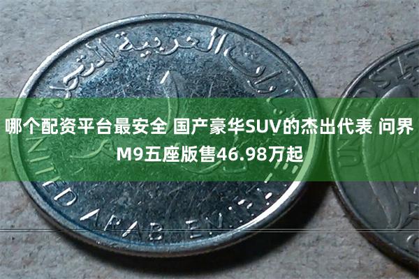 哪个配资平台最安全 国产豪华SUV的杰出代表 问界M9五座版售46.98万起