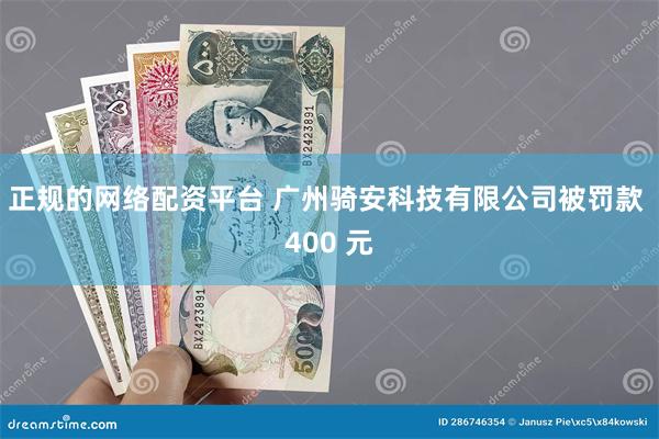 正规的网络配资平台 广州骑安科技有限公司被罚款 400 元