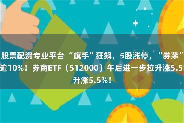 股票配资专业平台 “旗手”狂飙，5股涨停，“券茅”涨逾10%！券商ETF（512000）午后进一步拉升涨5.5%！