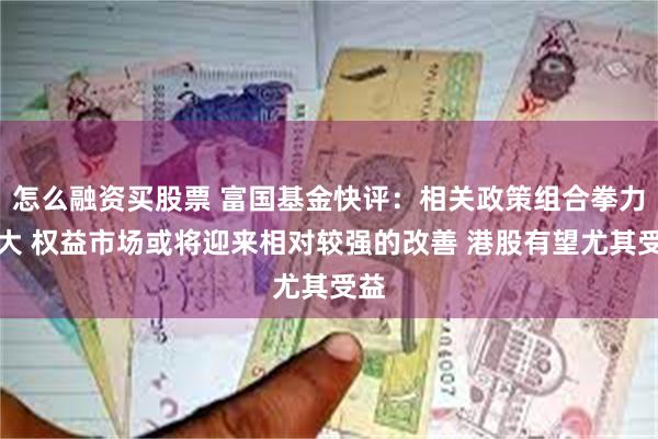 怎么融资买股票 富国基金快评：相关政策组合拳力度大 权益市场或将迎来相对较强的改善 港股有望尤其受益