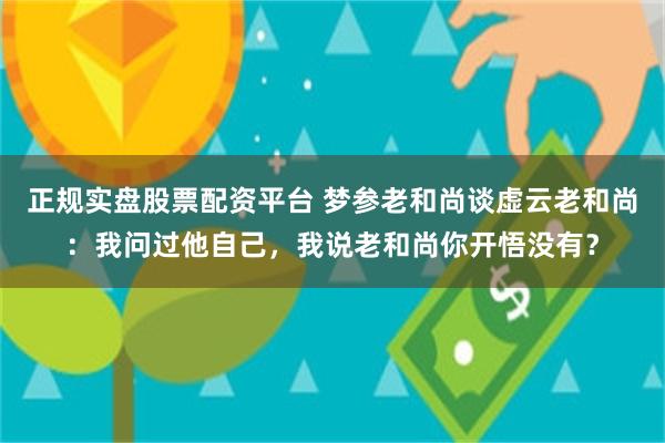 正规实盘股票配资平台 梦参老和尚谈虚云老和尚：我问过他自己，我说老和尚你开悟没有？