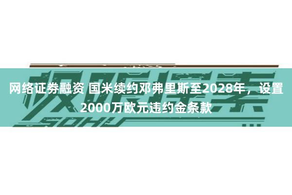 网络证劵融资 国米续约邓弗里斯至2028年，设置2000万欧元违约金条款