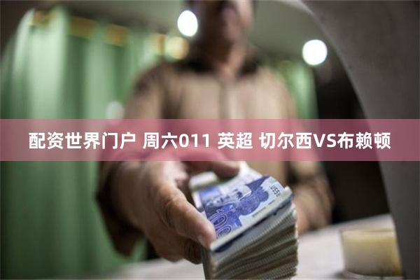 配资世界门户 周六011 英超 切尔西VS布赖顿