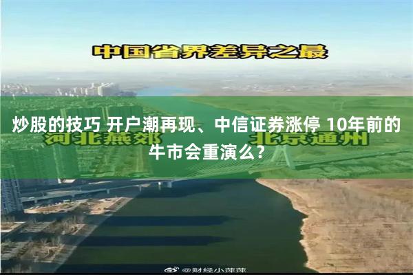 炒股的技巧 开户潮再现、中信证券涨停 10年前的牛市会重演么？