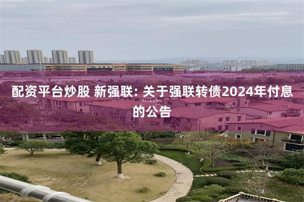 配资平台炒股 新强联: 关于强联转债2024年付息的公告