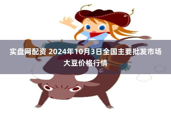 实盘网配资 2024年10月3日全国主要批发市场大豆价格行情