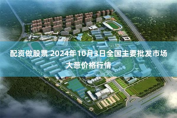 配资做股票 2024年10月3日全国主要批发市场大葱价格行情