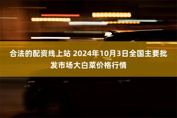 合法的配资线上站 2024年10月3日全国主要批发市场大白菜价格行情