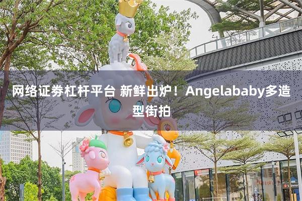 网络证劵杠杆平台 新鲜出炉！Angelababy多造型街拍