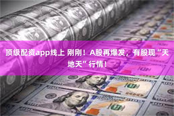 顶级配资app线上 刚刚！A股再爆发，有股现“天地天”行情！