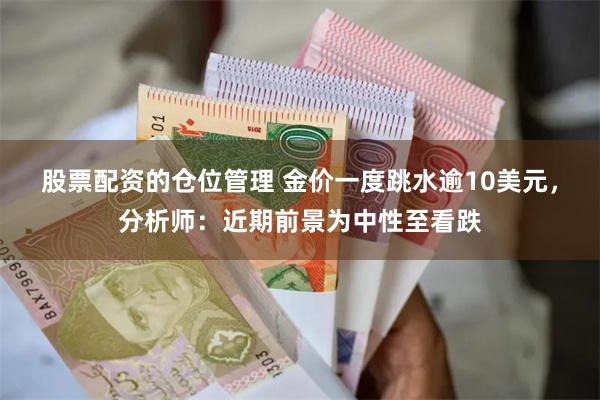 股票配资的仓位管理 金价一度跳水逾10美元，分析师：近期前景为中性至看跌