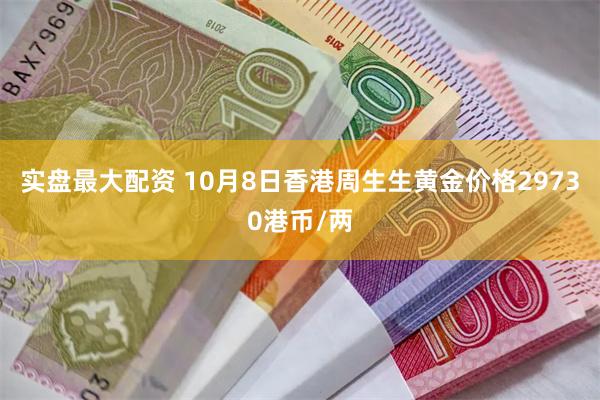 实盘最大配资 10月8日香港周生生黄金价格29730港币/两