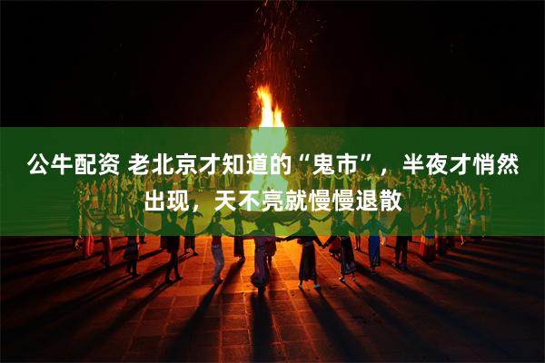 公牛配资 老北京才知道的“鬼市”，半夜才悄然出现，天不亮就慢慢退散