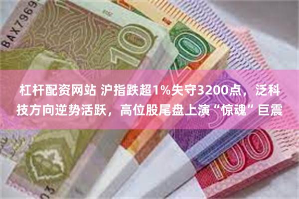 杠杆配资网站 沪指跌超1%失守3200点，泛科技方向逆势活跃，高位股尾盘上演“惊魂”巨震