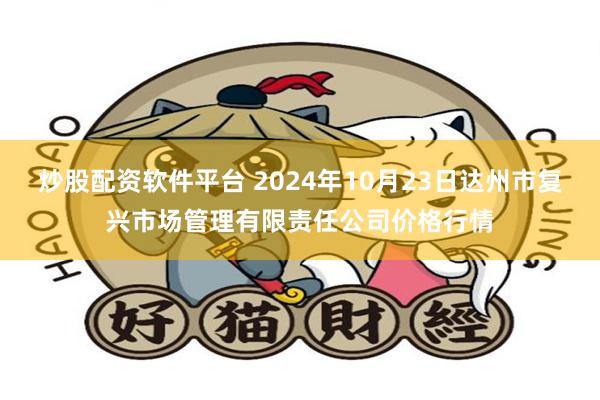 炒股配资软件平台 2024年10月23日达州市复兴市场管理有限责任公司价格行情