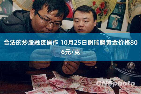 合法的炒股融资操作 10月25日谢瑞麟黄金价格806元/克