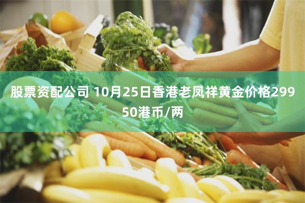 股票资配公司 10月25日香港老凤祥黄金价格29950港币/两