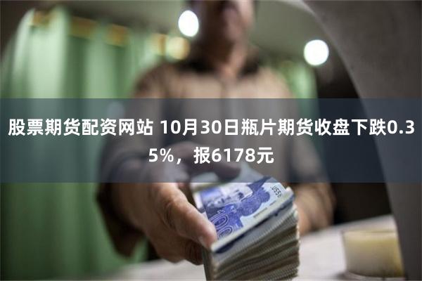 股票期货配资网站 10月30日瓶片期货收盘下跌0.35%，报6178元