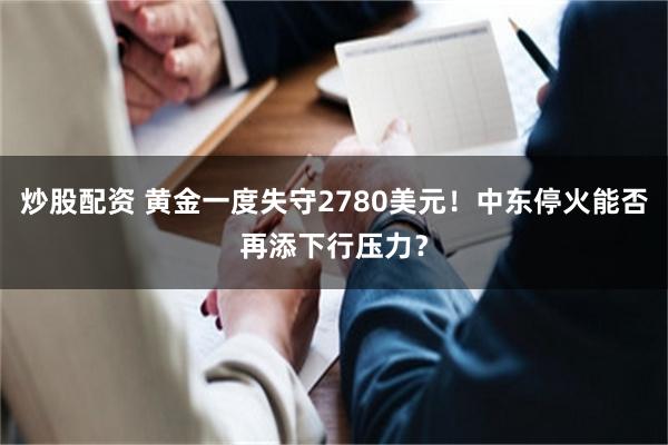 炒股配资 黄金一度失守2780美元！中东停火能否再添下行压力？