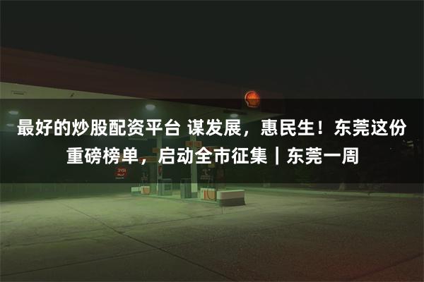 最好的炒股配资平台 谋发展，惠民生！东莞这份重磅榜单，启动全市征集｜东莞一周