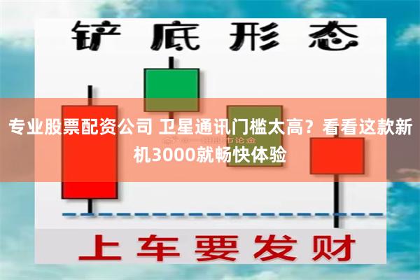 专业股票配资公司 卫星通讯门槛太高？看看这款新机3000就畅快体验