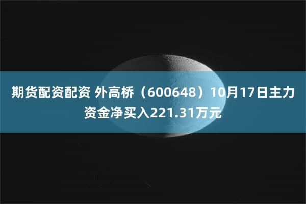 期货配资配资 外高桥（600648）10月17日主力资金净买入221.31万元