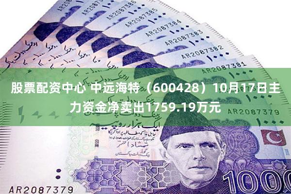 股票配资中心 中远海特（600428）10月17日主力资金净卖出1759.19万元