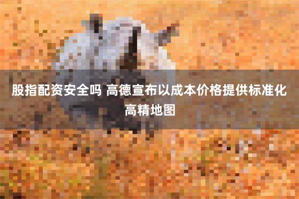 股指配资安全吗 高德宣布以成本价格提供标准化高精地图