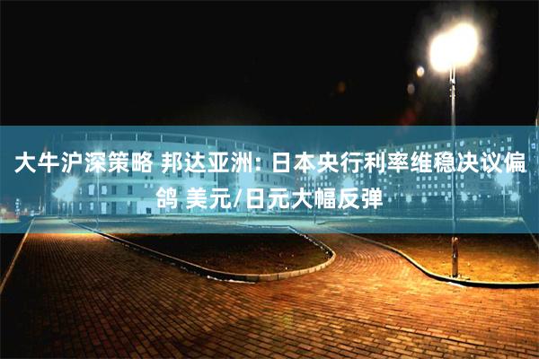 大牛沪深策略 邦达亚洲: 日本央行利率维稳决议偏鸽 美元/日元大幅反弹