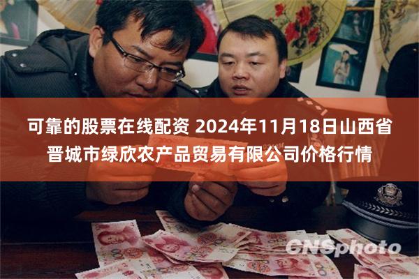 可靠的股票在线配资 2024年11月18日山西省晋城市绿欣农产品贸易有限公司价格行情