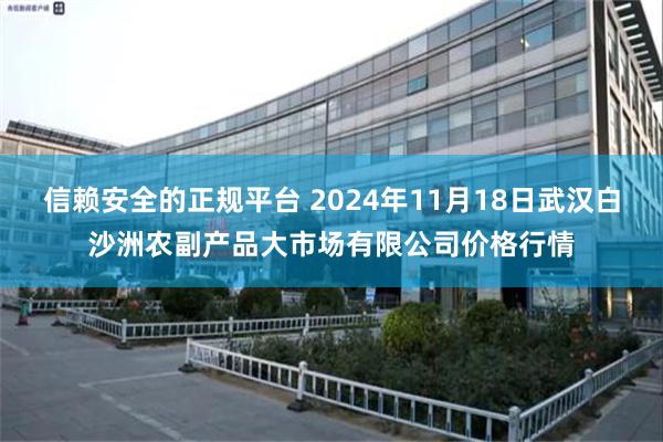 信赖安全的正规平台 2024年11月18日武汉白沙洲农副产品大市场有限公司价格行情