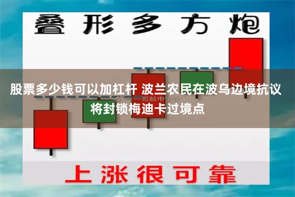 股票多少钱可以加杠杆 波兰农民在波乌边境抗议 将封锁梅迪卡过境点