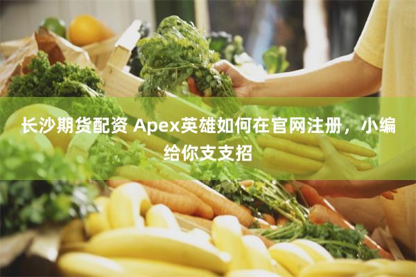 长沙期货配资 Apex英雄如何在官网注册，小编给你支支招