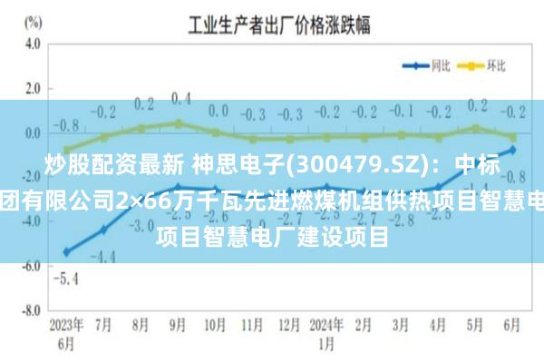 炒股配资最新 神思电子(300479.SZ)：中标济南热电集团有限公司2×66万千瓦先进燃煤机组供热项目智慧电厂建设项目