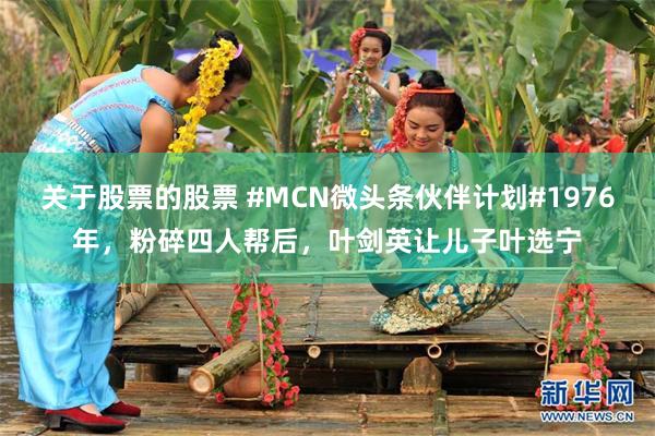 关于股票的股票 #MCN微头条伙伴计划#1976年，粉碎四人帮后，叶剑英让儿子叶选宁